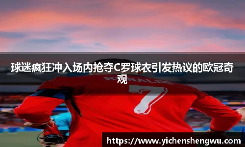 球迷疯狂冲入场内抢夺C罗球衣引发热议的欧冠奇观