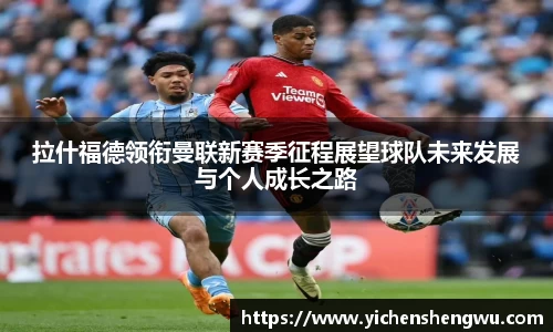 拉什福德领衔曼联新赛季征程展望球队未来发展与个人成长之路