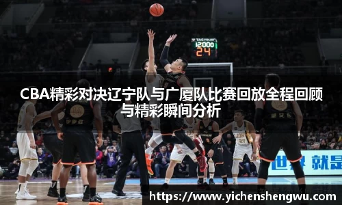 CBA精彩对决辽宁队与广厦队比赛回放全程回顾与精彩瞬间分析
