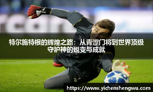 特尔施特根的辉煌之路：从青涩门将到世界顶级守护神的蜕变与成就