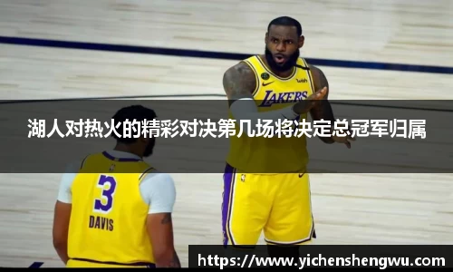 湖人对热火的精彩对决第几场将决定总冠军归属