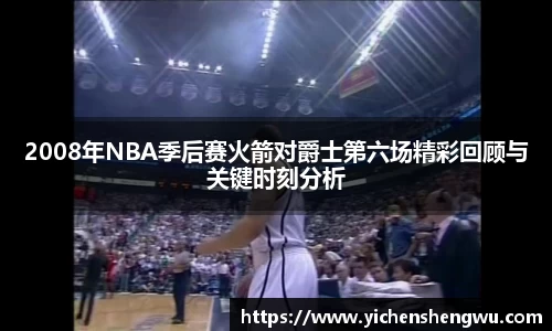 2008年NBA季后赛火箭对爵士第六场精彩回顾与关键时刻分析