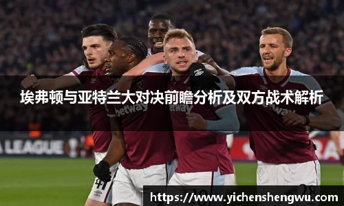 埃弗顿与亚特兰大对决前瞻分析及双方战术解析